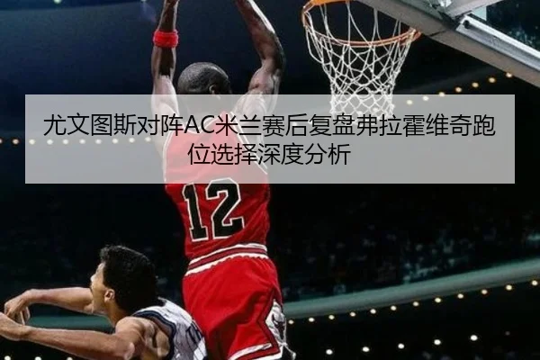 尤文图斯对阵AC米兰赛后复盘弗拉霍维奇跑位选择深度分析