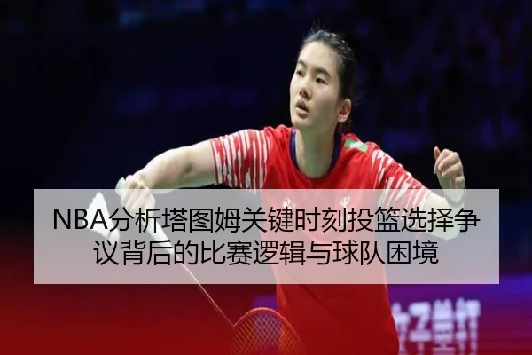 NBA分析塔图姆关键时刻投篮选择争议背后的比赛逻辑与球队困境