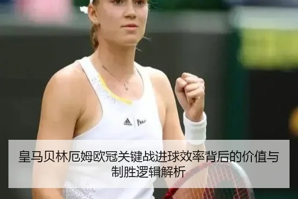 皇马贝林厄姆欧冠关键战进球效率背后的价值与制胜逻辑解析