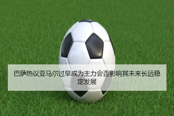 巴萨热议亚马尔过早成为主力会否影响其未来长远稳定发展