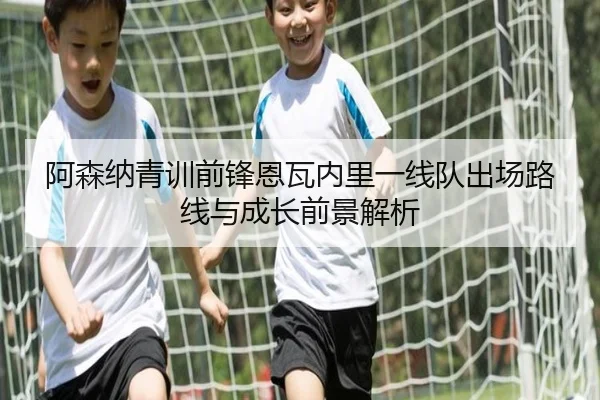 阿森纳青训前锋恩瓦内里一线队出场路线与成长前景解析