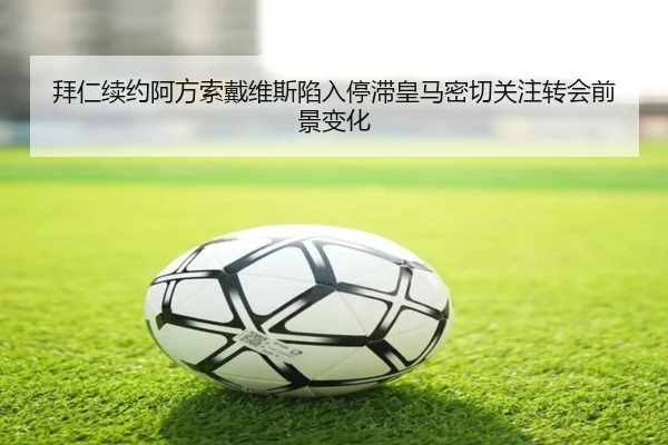 拜仁续约阿方索戴维斯陷入停滞皇马密切关注转会前景变化