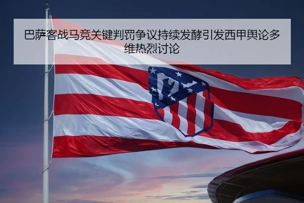 巴萨客战马竞关键判罚争议持续发酵引发西甲舆论多维热烈讨论